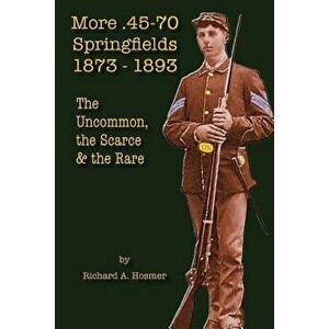 More .45-70 Springfields, 1873-1893: The Uncommon, the Scarce & the Rare, Paperback - Richard A. Hosmer imagine
