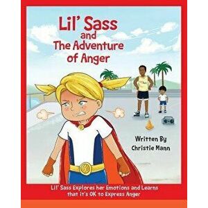 Lil' Sass and the Adventure of Anger: Lil' Sass Explores Her Emotions and Learns That It's Ok to Express Anger, Paperback - Christie Mann imagine