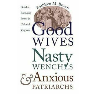 Good Wives, Nasty Wenches, and Anxious Patriarchs: Gender, Race, and Power in Colonial Virginia, Paperback - Kathleen M. Brown imagine