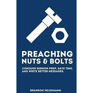 Preaching Nuts & Bolts: Conquer Sermon Prep, Save Time, and Write Better Messages, Paperback - Brandon Hilgemann imagine