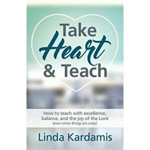 Take Heart and Teach: How to Teach with Excellence, Balance, and the Joy of the Lord (Even When Things Are Crazy), Paperback - Linda M. Kardamis imagine