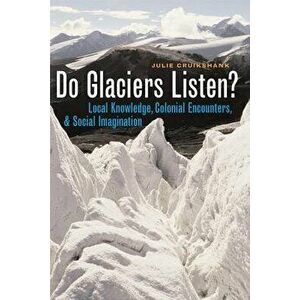 Do Glaciers Listen?: Local Knowledge, Colonial Encounters, and Social Imagination, Paperback - Julie Cruikshank imagine