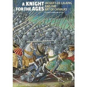 A Knight for the Ages: Jacques de Lalaing and the Art of Chivalry, Hardcover - Elizabeth Morrison imagine