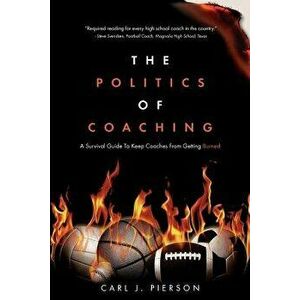 The Politics of Coaching: A Survival Guide to Keep Coaches from Getting Burned, Paperback - Carl J. Pierson imagine