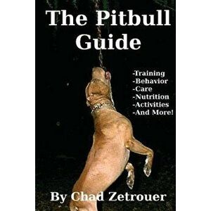 The Pitbull Guide: Learn Training, Behavior, Nutrition, Care and Fun Activities, Paperback - Chad Zetrouer imagine