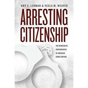 Arresting Citizenship: The Democratic Consequences of American Crime Control, Paperback - Amy E. Lerman imagine