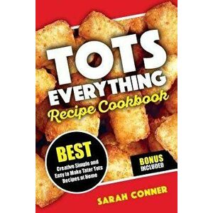 Tots Everything Recipe Cookbook: Best Creative Simple and Easy to Make Tater Tot Recipes at Home, Paperback - Sarah Conner imagine