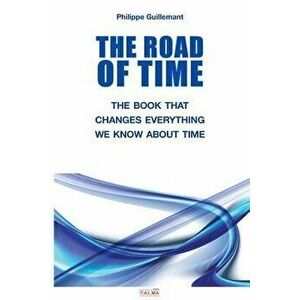 The Road of Time: The Book That Changes Everything We Know about Time, Paperback - Philippe Guillemant imagine