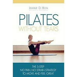 Pilates Without Tears: The 5-Step No Pain, No Strain Strategy to Move and Feel Great, Paperback - Jeannie Di Bon imagine