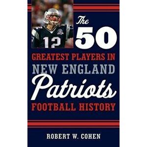 The 50 Greatest Players in New England Patriots Football History, Hardcover - Robert W. Cohen imagine
