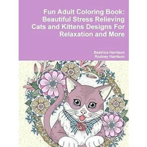 Fun Adult Coloring Book: Beautiful Stress Relieving Cats and Kittens Designs for Relaxation and More, Paperback - Beatrice Harrison imagine