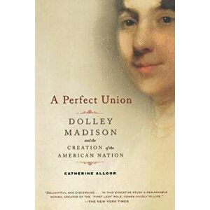 A Perfect Union: Dolley Madison and the Creation of the American Nation, Paperback - Catherine Allgor imagine