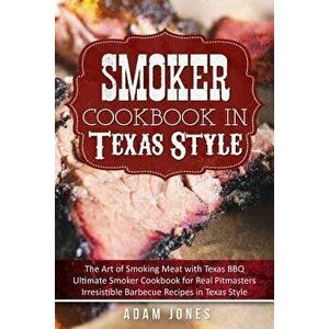 Smoker Cookbook in Texas Style: The Art of Smoking Meat with Texas Bbq, Ultimate Smoker Cookbook for Real Pitmasters, Irresistible Barbecue Recipes in imagine