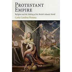 Protestant Empire: Religion and the Making of the British Atlantic World, Paperback - Carla Gardina Pestana imagine