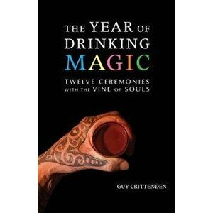 The Year of Drinking Magic: Twelve Ceremonies with the Vine of Souls, Paperback - Guy Crittenden imagine