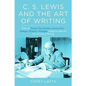 C. S. Lewis and the Art of Writing: What the Essayist, Poet, Novelist, Literary Critic, Apologist, Memoirist, Theologian Teaches Us about the Life and imagine