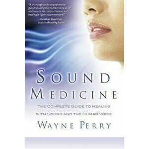 Sound Medicine: The Complete Guide to Healing with Sound and the Human Voice, Paperback - MR Wayne Perry imagine