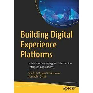 Building Digital Experience Platforms: A Guide to Developing Next-Generation Enterprise Applications, Paperback - Shailesh Kumar Shivakumar imagine