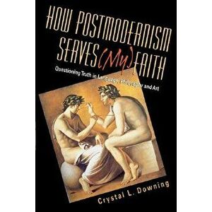 How Postmodernism Serves (My) Faith: Questioning Truth in Language, Philosophy and Art, Paperback - Crystal L. Downing imagine