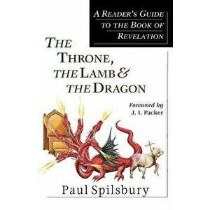 The Throne, the Lamb & the Dragon: A Reader's Guide to the Book of Revelation, Paperback - Paul Spilsbury imagine