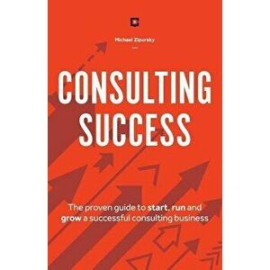 Consulting Success: The Proven Guide to Start, Run and Grow a Successful Consulting Business, Paperback - Michael Zipursky imagine