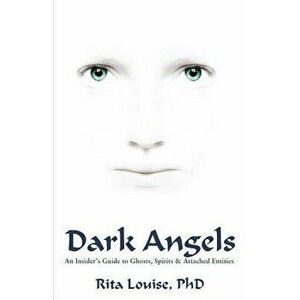 Dark Angels: An Insider's Guide to Ghosts, Spirits & Attached Entities, Paperback - Rita Louise imagine