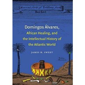 Domingos lvares, African Healing, and the Intellectual History of the Atlantic World, Paperback - James H. Sweet imagine