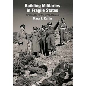 Building Militaries in Fragile States: Challenges for the United States, Hardcover - Mara E. Karlin imagine
