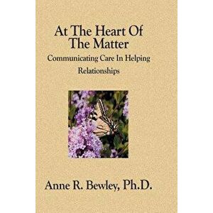 At the Heart of the Matter: Communicating Care in Helping Relationships, Paperback - Anne R. Bewley Ph. D. imagine