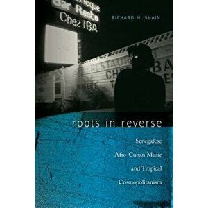 Roots in Reverse: Senegalese Afro-Cuban Music and Tropical Cosmopolitanism, Paperback - Richard M. Shain imagine