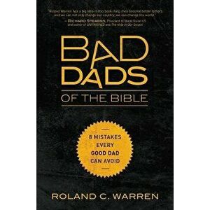 Bad Dads of the Bible: 8 Mistakes Every Good Dad Can Avoid, Paperback - Roland Warren imagine