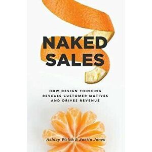 Naked Sales: How Design Thinking Reveals Customer Motives and Drives Revenue, Paperback - Ashley Welch imagine