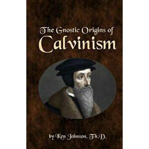 The Gnostic Origins of Calvinism, Paperback - Ken Johnson imagine