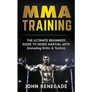 Mma Training: The Ultimate Beginners Guide to Mixed Martial Arts, Paperback - John Renegade imagine