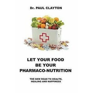 Let Your Food Be Your Pharmaco-Nutrition: The New Road to Health, Healing and Happiness., Paperback - Paul Clayton imagine