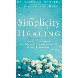 The Simplicity of Healing: A Practical Guide to Releasing the Miracle Power of God's Word, Hardcover - Sandra Kennedy imagine