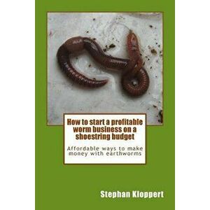 How to Start a Profitable Worm Business on a Shoestring Budget: Affordable Ways to Make Money with Earthworms, Paperback - MR Stephan Kloppert imagine