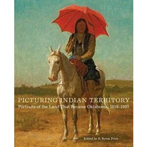 Picturing Indian Territory: Portraits of the Land That Became Oklahoma, 18191907, Hardcover - B. Byron Price imagine
