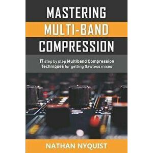 Mastering Multi-Band Compression: 17 step by step multiband compression techniques for getting flawless mixes, Paperback - Nathan Nyquist imagine