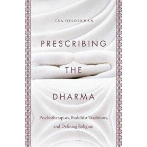 Prescribing the Dharma: Psychotherapists, Buddhist Traditions, and Defining Religion, Paperback - Ira Helderman imagine