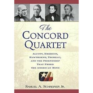 The Concord Quartet: Alcott, Emerson, Hawthorne, Thoreau and the Friendship That Freed the American Mind, Hardcover - Samuel A. Schreiner imagine