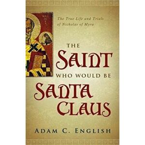 The Saint Who Would Be Santa Claus: The True Life and Trials of Nicholas of Myra, Paperback - Adam C. English imagine