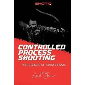 Controlled Process Shooting: The Science of Target Panic, Paperback - Joel Turner imagine