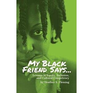 My Black Friend Says...: Lessons in Equity, Inclusion, and Cultural Competency, Paperback - Heather S. Fleming imagine