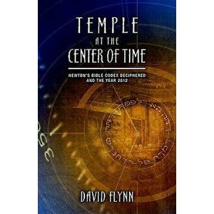Temple at the Center of Time: Newton's Bible Codex Deciphered and the Year 2012, Paperback - David Flynn imagine