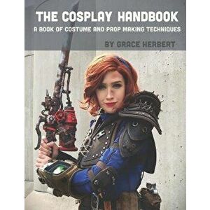 The Cosplay Handbook: A Book of Cosplay and Prop Making Techniques, Paperback - Grace Herbert imagine