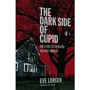 The Dark Side of Cupid: Love Affairs, the Supernatural, and Energy Vampirism, Paperback - Eve Lorgen imagine