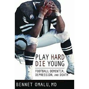Play Hard, Die Young: Football Dementia, Depression, and Death, Paperback - Dr Bennet Omalu imagine