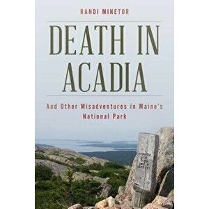 Death in Acadia: And Other Misadventures in Maine's National Park, Paperback - Randi Minetor imagine