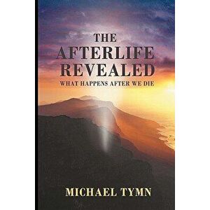 The Afterlife Revealed: What Happens After We Die, Paperback - Michael Tymn imagine